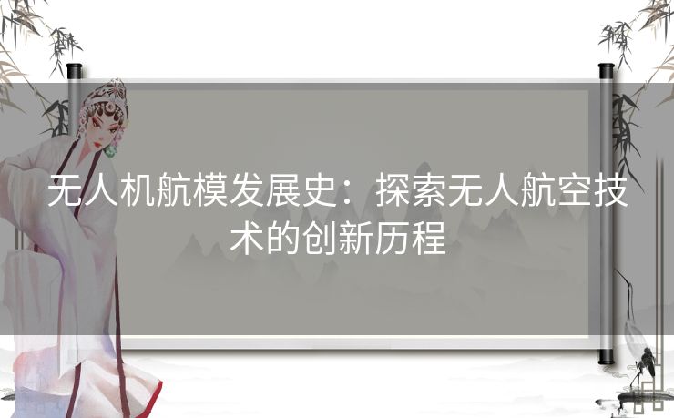无人机航模发展史:探索无人航空技术的创新历程 无人机航模发展史:探索无人航空技术的创新历程