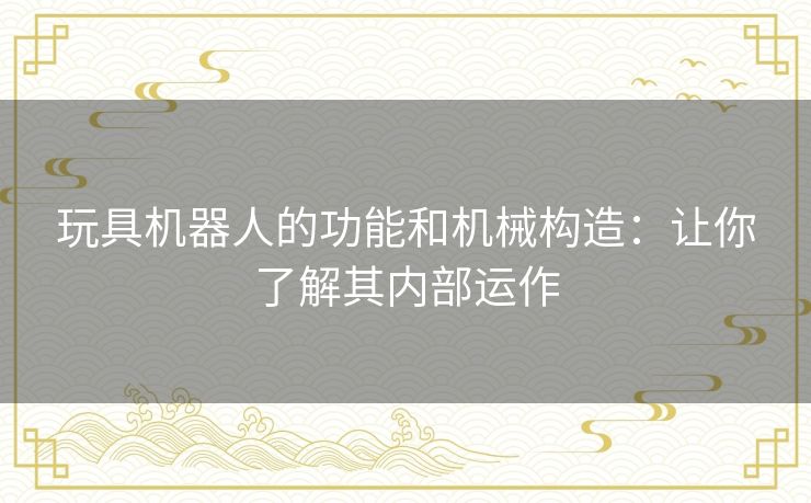 玩具机器人的功能和机械构造:让你了解其内部运作 玩具机器人的功能和机械构造:让你了解其内部运作