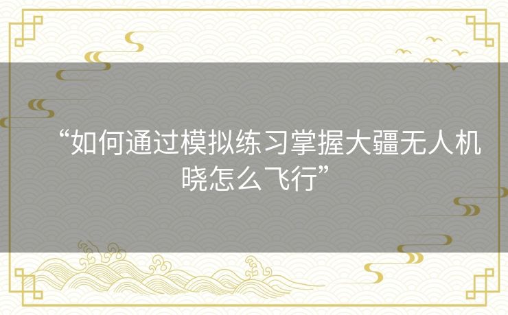 “如何通过模拟练习掌握大疆无人机晓怎么飞行” “如何通过模拟练习掌握大疆无人机晓怎么飞行”
