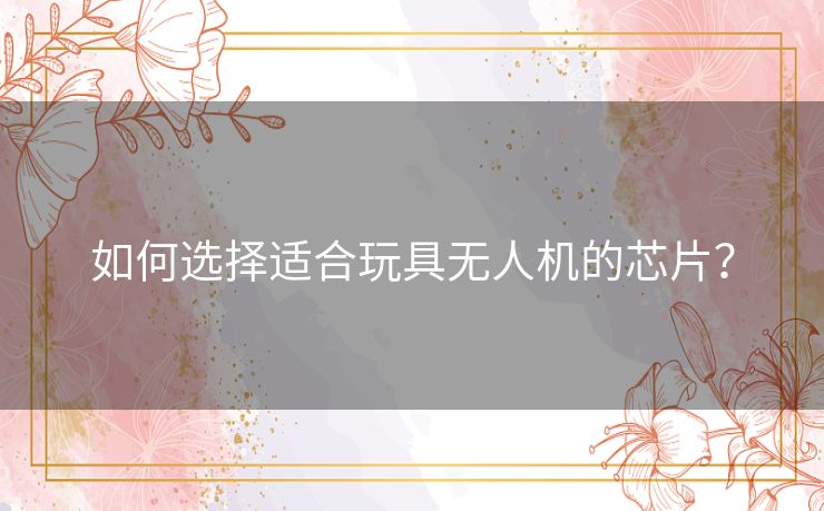 如何选择适合玩具无人机的芯片? 如何选择适合玩具无人机的芯片?