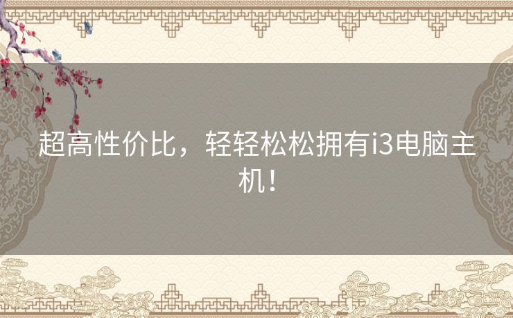 超高性价比,轻轻松松拥有i3电脑主机! 超高性价比,轻轻松松拥有i3电脑主机!