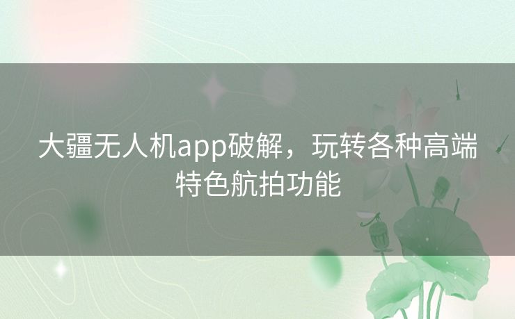 大疆无人机app破解,玩转各种高端特色航拍功能 大疆无人机app破解,玩转各种高端特色航拍功能