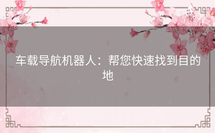车载导航机器人:帮您快速找到目的地 车载导航机器人:帮您快速找到目的地
