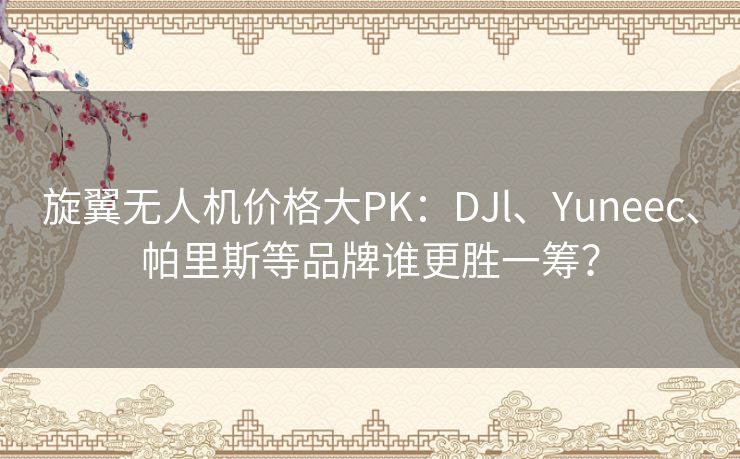 旋翼无人机价格大PK:DJl、Yuneec、帕里斯等品牌谁更胜一筹? 旋翼无人机价格大PK:DJl、Yuneec、帕里斯等品牌谁更胜一筹?