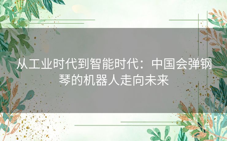 从工业时代到智能时代:中国会弹钢琴的机器人走向未来 从工业时代到智能时代:中国会弹钢琴的机器人走向未来