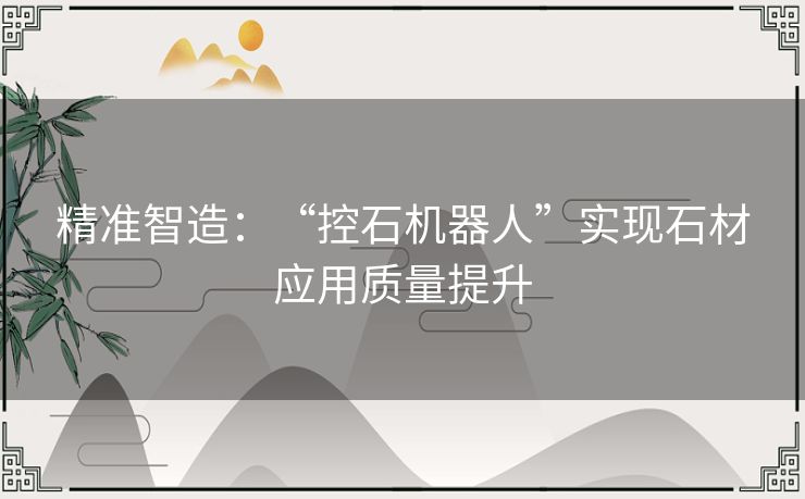 精准智造:“控石机器人”实现石材应用质量提升 精准智造:“控石机器人”实现石材应用质量提升