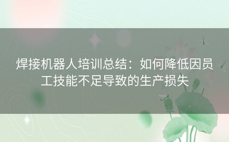 焊接机器人培训总结:如何降低因员工技能不足导致的生产损失 焊接机器人培训总结:如何降低因员工技能不足导致的生产损失