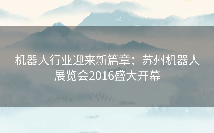机器人行业迎来新篇章：苏州机器人展览会2016盛大开幕