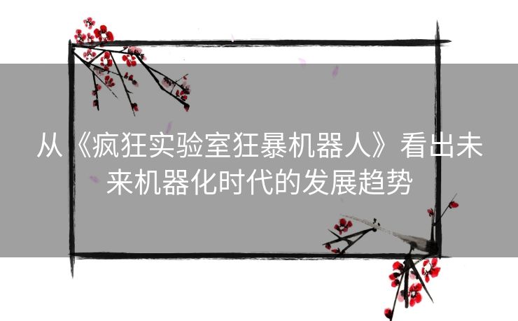 从《疯狂实验室狂暴机器人》看出未来机器化时代的发展趋势