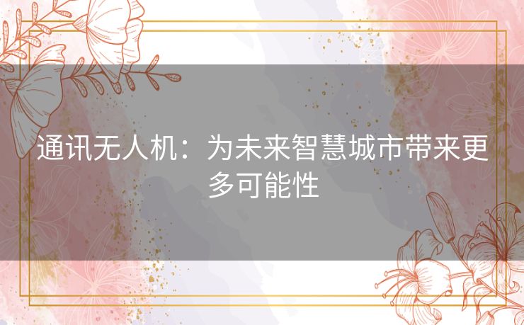 通讯无人机:为未来智慧城市带来更多可能性 通讯无人机:为未来智慧城市带来更多可能性