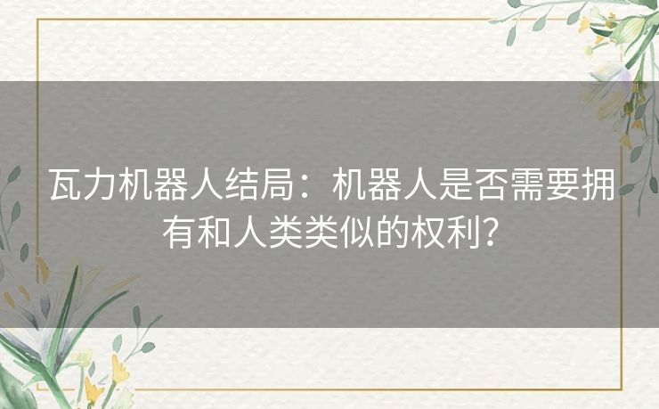 瓦力机器人结局:机器人是否需要拥有和人类类似的权利? 瓦力机器人结局:机器人是否需要拥有和人类类似的权利?