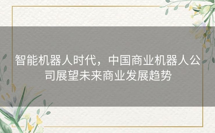 智能机器人时代,中国商业机器人公司展望未来商业发展趋势 智能机器人时代,中国商业机器人公司展望未来商业发展趋势
