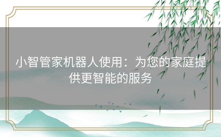 小智管家机器人使用:为您的家庭提供更智能的服务 小智管家机器人使用:为您的家庭提供更智能的服务