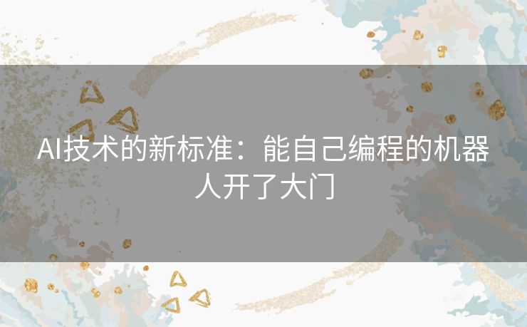 AI技术的新标准:能自己编程的机器人开了大门 AI技术的新标准:能自己编程的机器人开了大门