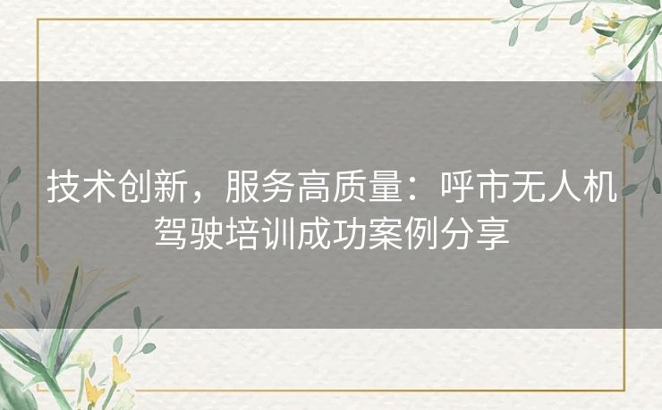 技术创新,服务高质量:呼市无人机驾驶培训成功案例分享 技术创新,服务高质量:呼市无人机驾驶培训成功案例分享