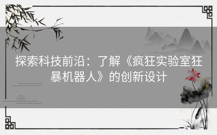 探索科技前沿:了解《疯狂实验室狂暴机器人》的创新设计 探索科技前沿:了解《疯狂实验室狂暴机器人》的创新设计