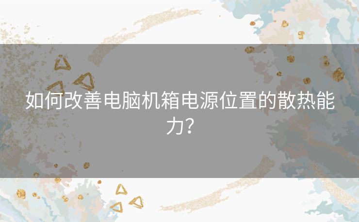 如何改善电脑机箱电源位置的散热能力？