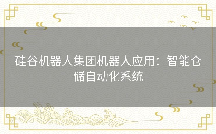 硅谷机器人集团机器人应用:智能仓储自动化系统 硅谷机器人集团机器人应用:智能仓储自动化系统
