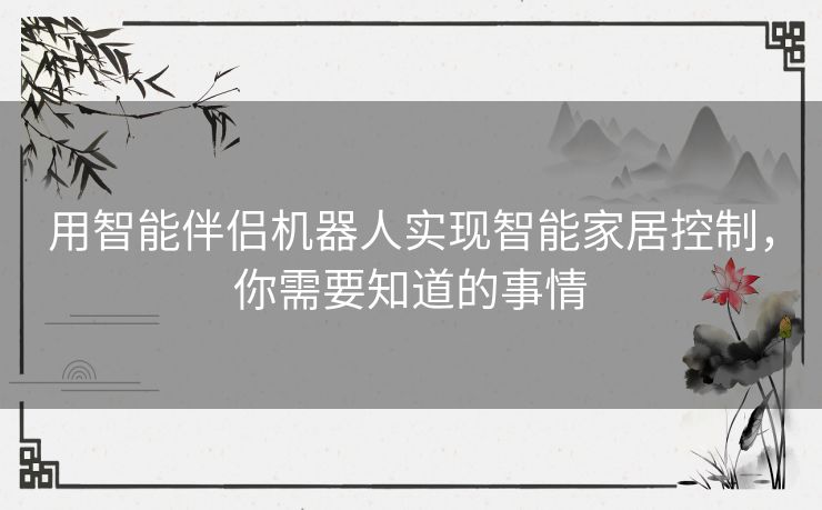 用智能伴侣机器人实现智能家居控制,你需要知道的事情 用智能伴侣机器人实现智能家居控制,你需要知道的事情