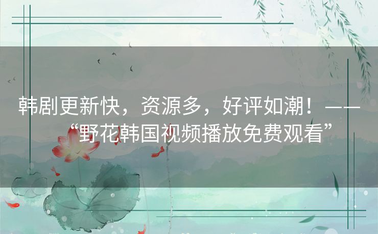 韩剧更新快,资源多,好评如潮!——“野花韩国视频播放免费观看” 韩剧更新快,资源多,好评如潮!——“野花韩国视频播放免费观看”