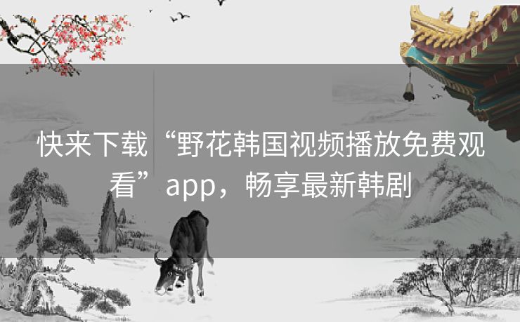 快来下载“野花韩国视频播放免费观看”app,畅享最新韩剧 快来下载“野花韩国视频播放免费观看”app,畅享最新韩剧