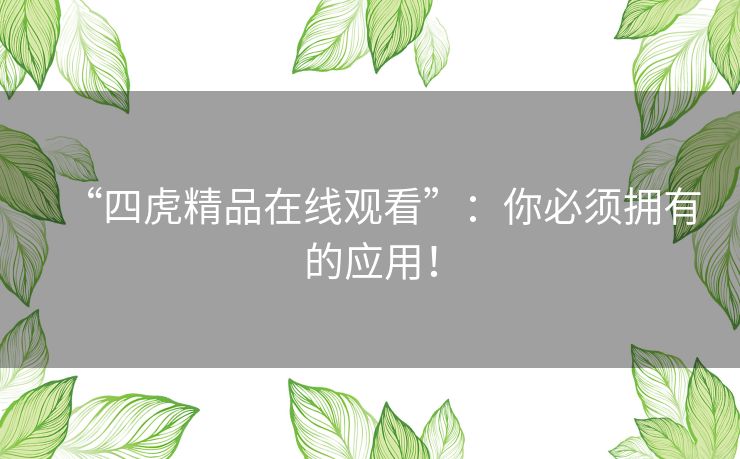 “四虎精品在线观看”:你必须拥有的应用! “四虎精品在线观看”:你必须拥有的应用!