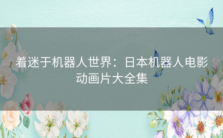 着迷于机器人世界:日本机器人电影动画片大全集 着迷于机器人世界:日本机器人电影动画片大全集