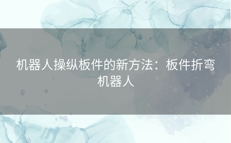 机器人操纵板件的新方法:板件折弯机器人 机器人操纵板件的新方法:板件折弯机器人