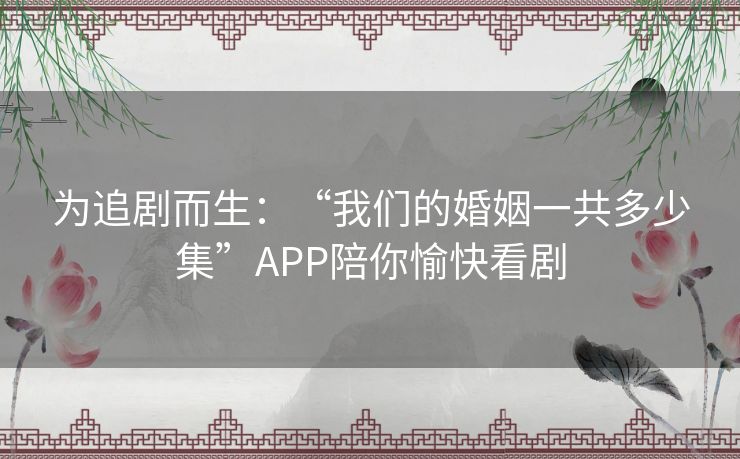 为追剧而生:“我们的婚姻一共多少集”APP陪你愉快看剧 为追剧而生:“我们的婚姻一共多少集”APP陪你愉快看剧