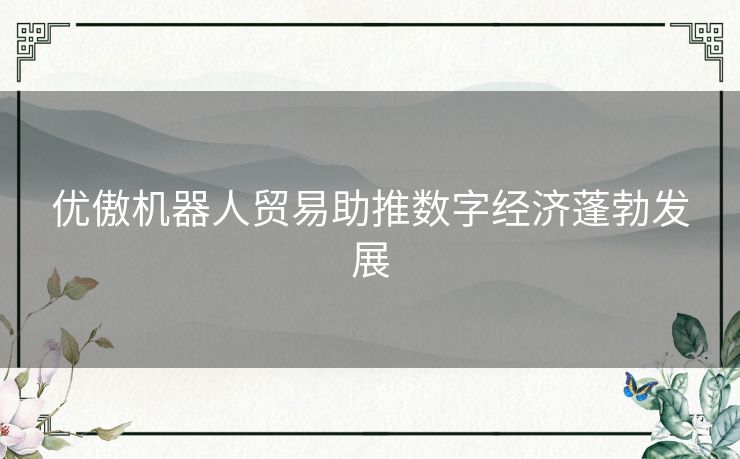 优傲机器人贸易助推数字经济蓬勃发展 优傲机器人贸易助推数字经济蓬勃发展