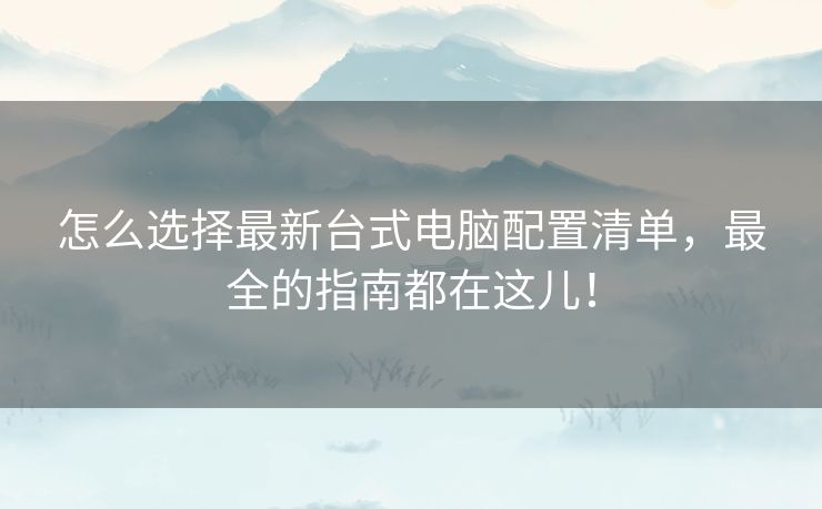 怎么选择最新台式电脑配置清单,最全的指南都在这儿! 怎么选择最新台式电脑配置清单,最全的指南都在这儿!