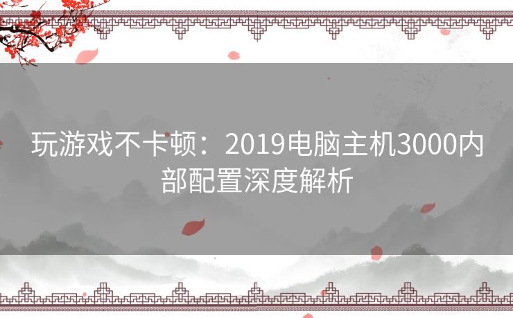 玩游戏不卡顿：2019电脑主机3000内部配置深度解析