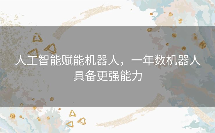 人工智能赋能机器人,一年数机器人具备更强能力 人工智能赋能机器人,一年数机器人具备更强能力