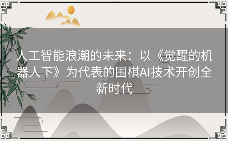 人工智能浪潮的未来:以《觉醒的机器人下》为代表的围棋AI技术开创全新时代 人工智能浪潮的未来:以《觉醒的机器人下》为代表的围棋AI技术开创全新时代