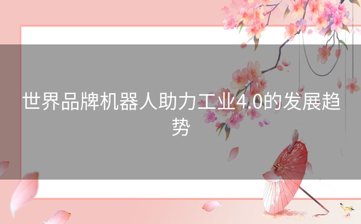 世界品牌机器人助力工业4.0的发展趋势 世界品牌机器人助力工业4.0的发展趋势