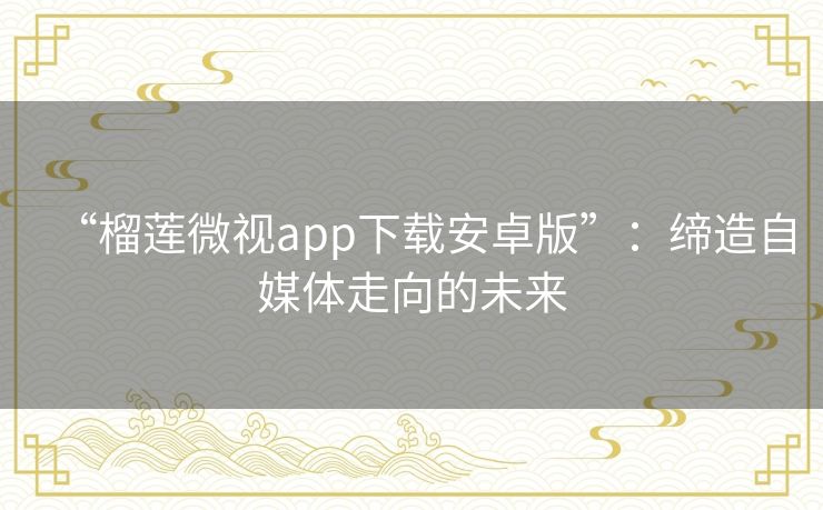 “榴莲微视app下载安卓版”:缔造自媒体走向的未来 “榴莲微视app下载安卓版”:缔造自媒体走向的未来