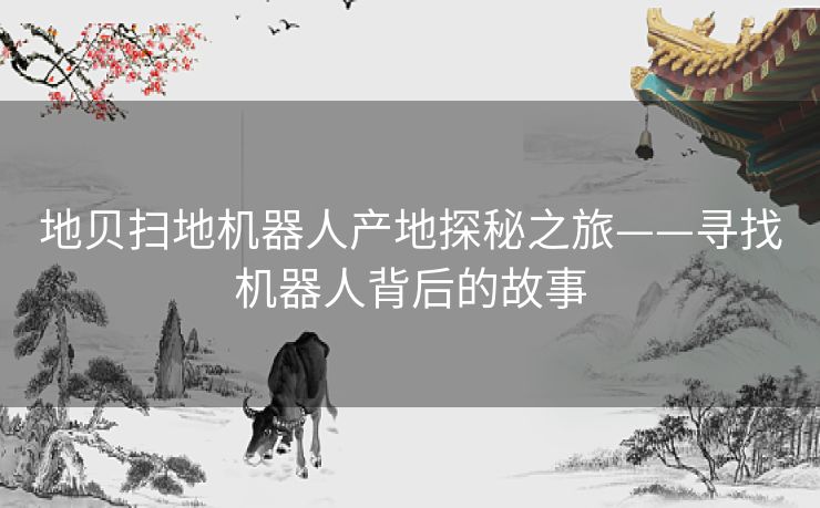 地贝扫地机器人产地探秘之旅——寻找机器人背后的故事 地贝扫地机器人产地探秘之旅——寻找机器人背后的故事