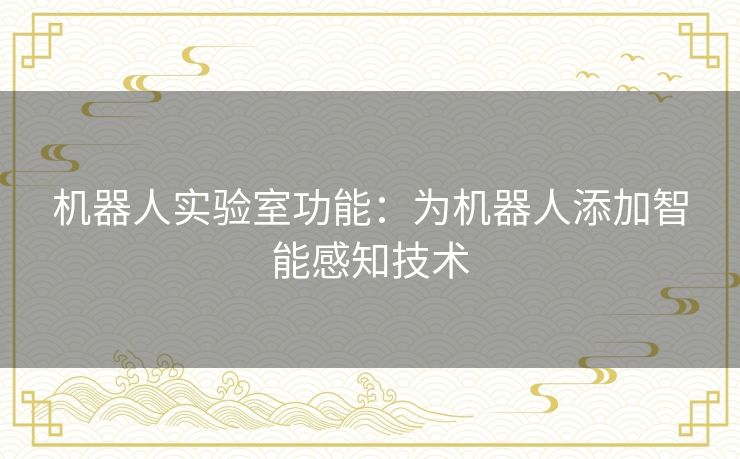 机器人实验室功能:为机器人添加智能感知技术 机器人实验室功能:为机器人添加智能感知技术