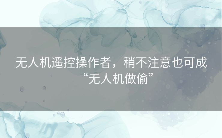 无人机遥控操作者,稍不注意也可成“无人机做偷” 无人机遥控操作者,稍不注意也可成“无人机做偷”