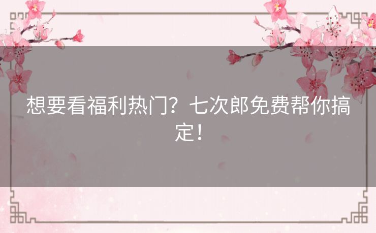 想要看福利热门?七次郎免费帮你搞定! 想要看福利热门?七次郎免费帮你搞定!