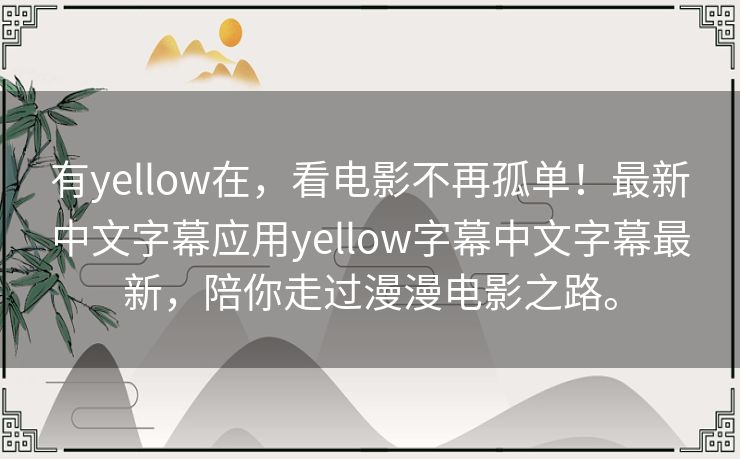 有yellow在,看电影不再孤单!最新中文字幕应用yellow字幕中文字幕最新,陪你走过漫漫电影之路。 有yellow在,看电影不再孤单!最新中文字幕应用yellow字幕中文字幕最新,陪你走过漫漫电影之路。