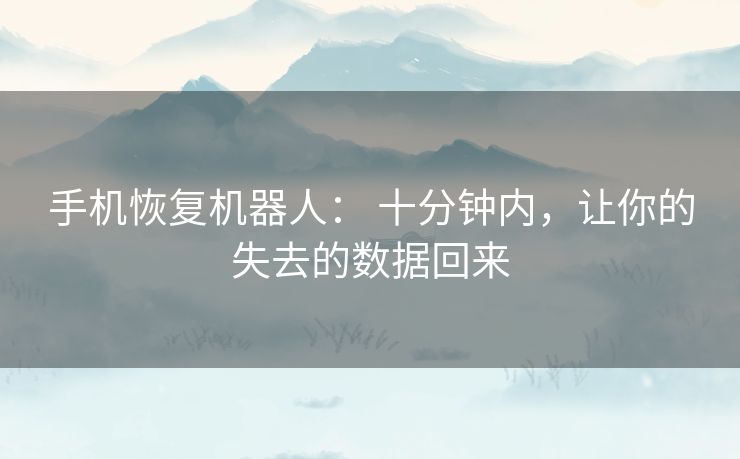 手机恢复机器人: 十分钟内,让你的失去的数据回来 手机恢复机器人: 十分钟内,让你的失去的数据回来