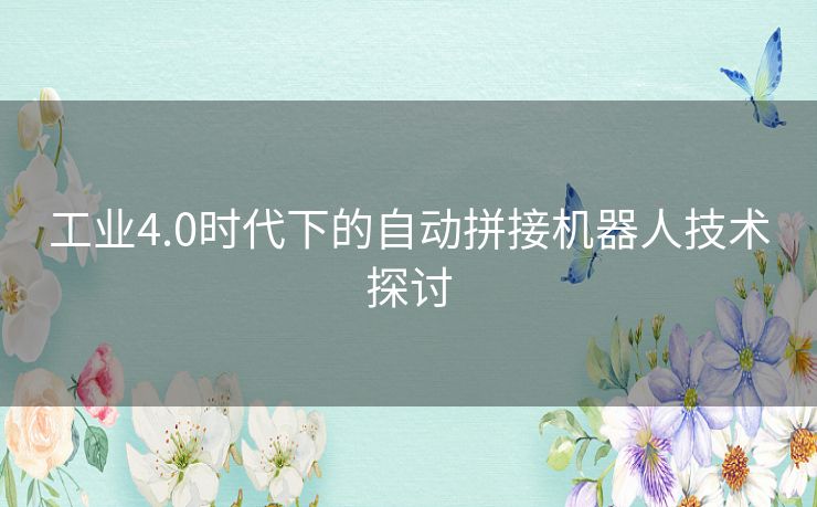 工业4.0时代下的自动拼接机器人技术探讨 工业4.0时代下的自动拼接机器人技术探讨