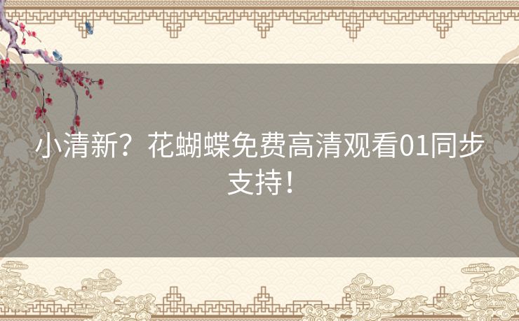 小清新?花蝴蝶免费高清观看01同步支持! 小清新?花蝴蝶免费高清观看01同步支持!