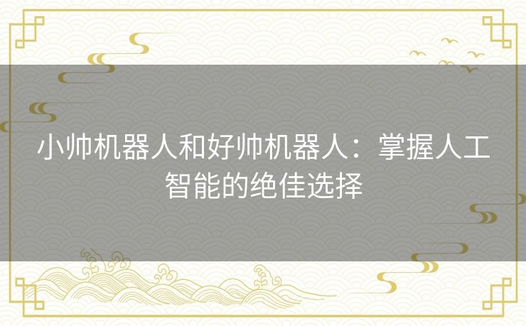 小帅机器人和好帅机器人:掌握人工智能的绝佳选择 小帅机器人和好帅机器人:掌握人工智能的绝佳选择