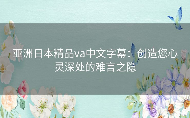 亚洲日本精品va中文字幕:创造您心灵深处的难言之隐 亚洲日本精品va中文字幕:创造您心灵深处的难言之隐