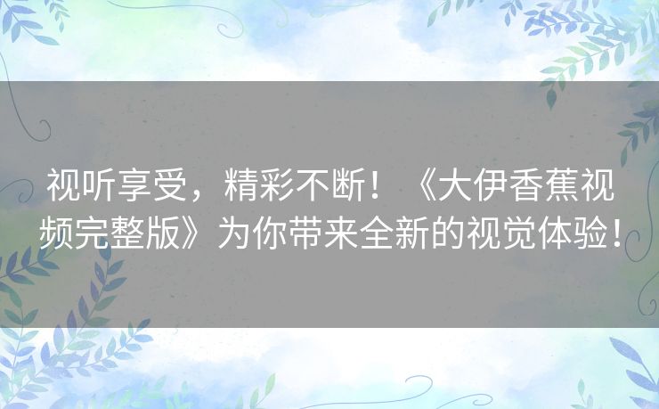 视听享受,精彩不断!《大伊香蕉视频完整版》为你带来全新的视觉体验! 视听享受,精彩不断!《大伊香蕉视频完整版》为你带来全新的视觉体验!