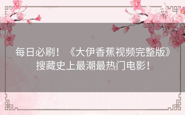 每日必刷!《大伊香蕉视频完整版》搜藏史上最潮最热门电影! 每日必刷!《大伊香蕉视频完整版》搜藏史上最潮最热门电影!