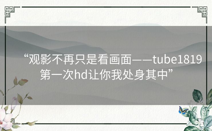 “观影不再只是看画面——tube1819第一次hd让你我处身其中” “观影不再只是看画面——tube1819第一次hd让你我处身其中”