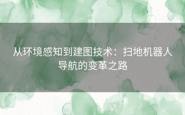 从环境感知到建图技术:扫地机器人导航的变革之路 从环境感知到建图技术:扫地机器人导航的变革之路